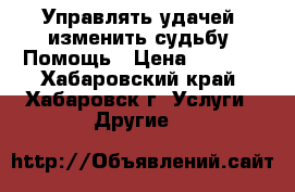 Управлять удачей, изменить судьбу, Помощь › Цена ­ 2 600 - Хабаровский край, Хабаровск г. Услуги » Другие   
